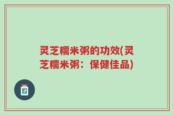 灵芝糯米粥的功效(灵芝糯米粥:保健佳品)-第1张图片-超越 灵芝糯米粥的功效(灵芝糯米粥:保健佳品)-第1张图片-超越