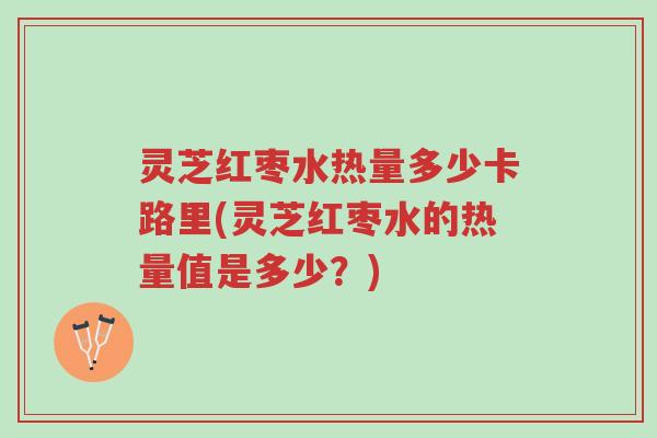 灵芝红枣水热量多少卡路里(灵芝红枣水的热量值是多少?)-第1张图片-超越 灵芝红枣水热量多少卡路里(灵芝红枣水的热量值是多少?)-第1张图片-超越