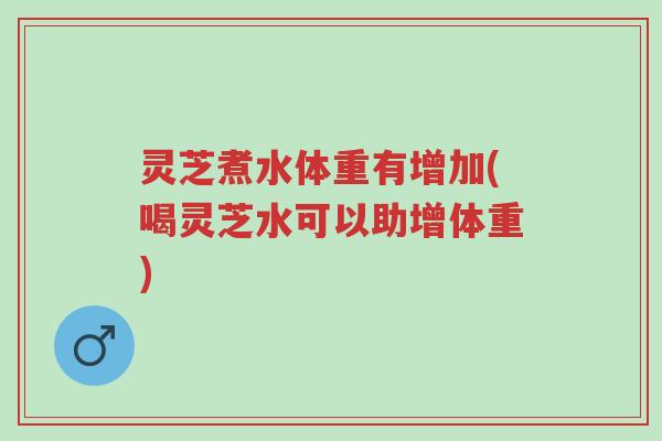 灵芝煮水体重有增加(喝灵芝水可以助增体重)-第1张图片-超越 灵芝煮水体重有增加(喝灵芝水可以助增体重)-第1张图片-超越