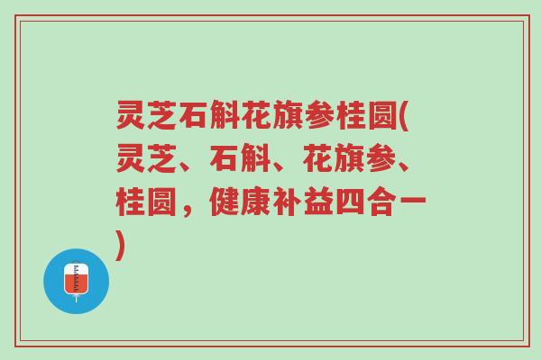 灵芝石斛花旗参桂圆(灵芝、石斛、花旗参、桂圆,健康补益四合一)-第1张图片-超越 灵芝石斛花旗参桂圆(灵芝、石斛、花旗参、桂圆,健康补益四合一)-第1张图片-超越