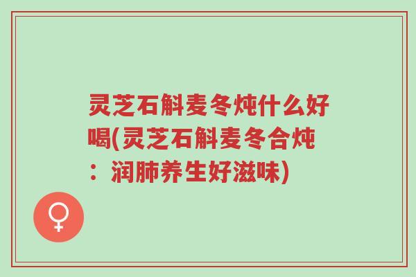 灵芝石斛麦冬炖什么好喝(灵芝石斛麦冬合炖:润肺养生好滋味)-第1张图片-超越 灵芝石斛麦冬炖什么好喝(灵芝石斛麦冬合炖:润肺养生好滋味)-第1张图片-超越