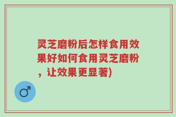 灵芝磨粉后怎样食用效果好如何食用灵芝磨粉,让效果更显著)-第1张图片-超越 灵芝磨粉后怎样食用效果好如何食用灵芝磨粉,让效果更显著)-第1张图片-超越