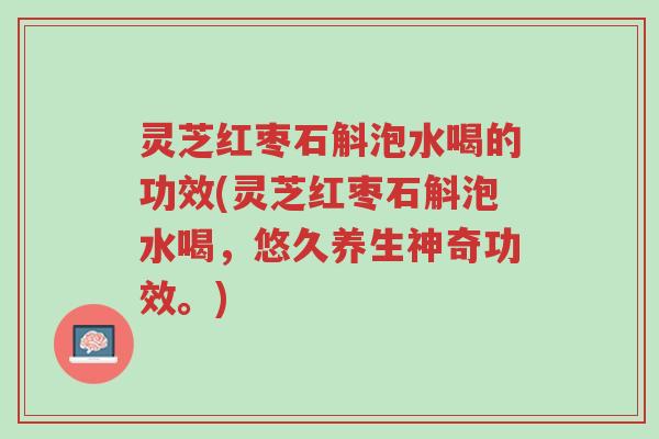 灵芝红枣石斛泡水喝的功效(灵芝红枣石斛泡水喝,悠久养生神奇功效。)-第1张图片-超越 灵芝红枣石斛泡水喝的功效(灵芝红枣石斛泡水喝,悠久养生神奇功效。)-第1张图片-超越