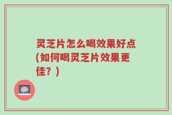 灵芝片怎么喝效果好点(如何喝灵芝片效果更佳?)-第1张图片-超越 灵芝片怎么喝效果好点(如何喝灵芝片效果更佳?)-第1张图片-超越
