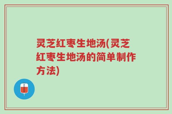 灵芝红枣生地汤(灵芝红枣生地汤的简单制作方法)-第1张图片-超越 灵芝红枣生地汤(灵芝红枣生地汤的简单制作方法)-第1张图片-超越