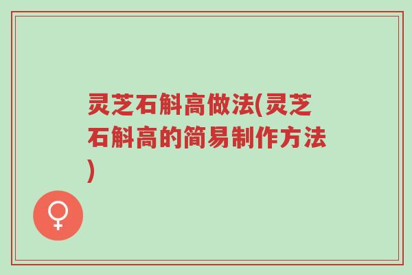 灵芝石斛高做法(灵芝石斛高的简易制作方法)-第1张图片-超越 灵芝石斛高做法(灵芝石斛高的简易制作方法)-第1张图片-超越