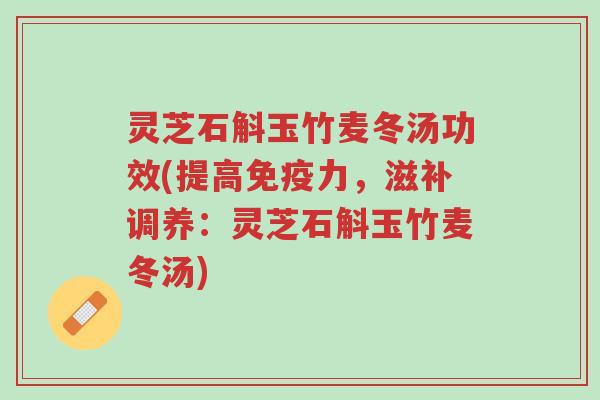 灵芝石斛玉竹麦冬汤功效(提高免疫力，滋补调养：灵芝石斛玉竹麦冬汤)-第1张图片-超越