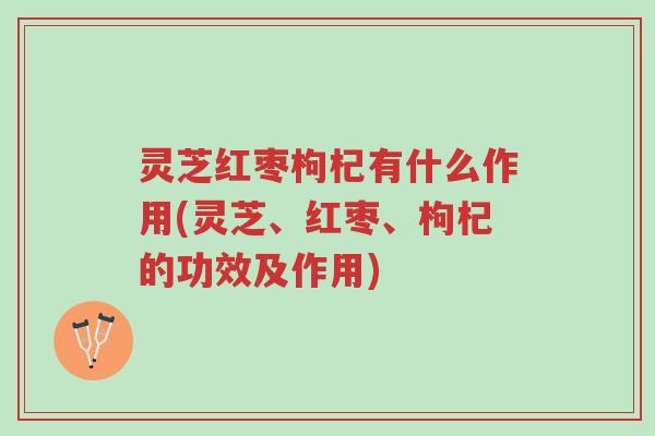 灵芝红枣枸杞有什么作用(灵芝、红枣、枸杞的功效及作用)-第1张图片-超越 灵芝红枣枸杞有什么作用(灵芝、红枣、枸杞的功效及作用)-第1张图片-超越
