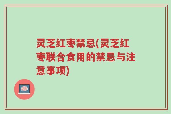 灵芝红枣禁忌(灵芝红枣联合食用的禁忌与注意事项)-第1张图片-超越 灵芝红枣禁忌(灵芝红枣联合食用的禁忌与注意事项)-第1张图片-超越