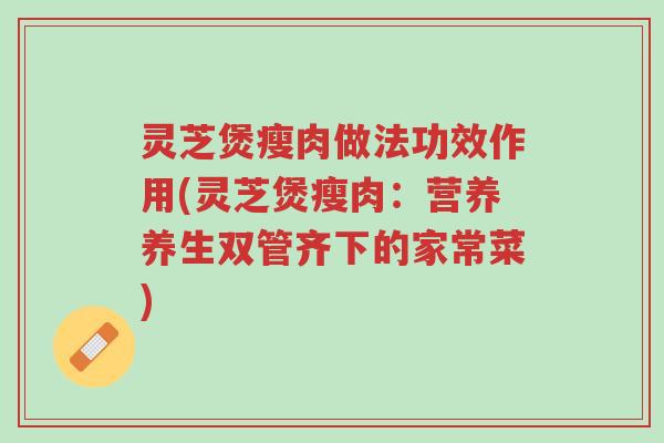 灵芝煲瘦肉做法功效作用(灵芝煲瘦肉:营养养生双管齐下的家常菜)-第1张图片-超越 灵芝煲瘦肉做法功效作用(灵芝煲瘦肉:营养养生双管齐下的家常菜)-第1张图片-超越
