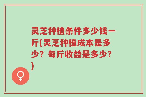 灵芝种植条件多少钱一斤(灵芝种植成本是多少?每斤收益是多少?)-第1张图片-超越 灵芝种植条件多少钱一斤(灵芝种植成本是多少?每斤收益是多少?)-第1张图片-超越