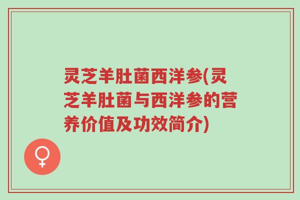 灵芝羊肚菌西洋参(灵芝羊肚菌与西洋参的营养价值及功效简介)-第1张图片-超越 灵芝羊肚菌西洋参(灵芝羊肚菌与西洋参的营养价值及功效简介)-第1张图片-超越