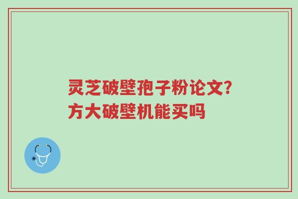 灵芝破壁孢子粉论文?方大破壁机能买吗-第1张图片-超越 灵芝破壁孢子粉论文?方大破壁机能买吗-第1张图片-超越