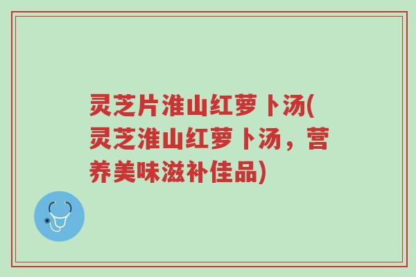 灵芝片淮山红萝卜汤(灵芝淮山红萝卜汤,营养美味滋补佳品)-第1张图片-超越 灵芝片淮山红萝卜汤(灵芝淮山红萝卜汤,营养美味滋补佳品)-第1张图片-超越