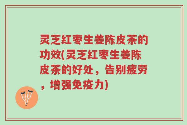 灵芝红枣生姜陈皮茶的功效(灵芝红枣生姜陈皮茶的好处,告别疲劳,增强免疫力)-第1张图片-超越 灵芝红枣生姜陈皮茶的功效(灵芝红枣生姜陈皮茶的好处,告别疲劳,增强免疫力)-第1张图片-超越