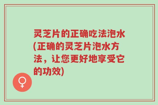 灵芝片的正确吃法泡水(正确的灵芝片泡水方法,让您更好地享受它的功效)-第1张图片-超越 灵芝片的正确吃法泡水(正确的灵芝片泡水方法,让您更好地享受它的功效)-第1张图片-超越