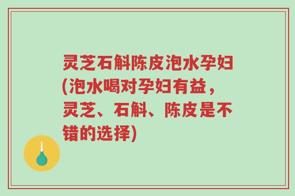 灵芝石斛陈皮泡水孕妇(泡水喝对孕妇有益,灵芝、石斛、陈皮是不错的选择)-第1张图片-超越 灵芝石斛陈皮泡水孕妇(泡水喝对孕妇有益,灵芝、石斛、陈皮是不错的选择)-第1张图片-超越