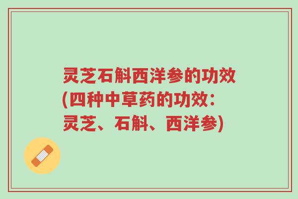 灵芝石斛西洋参的功效(四种中草药的功效:灵芝、石斛、西洋参)-第1张图片-超越 灵芝石斛西洋参的功效(四种中草药的功效:灵芝、石斛、西洋参)-第1张图片-超越