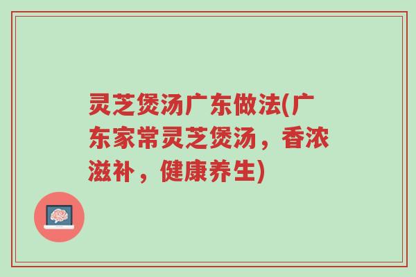 灵芝煲汤广东做法(广东家常灵芝煲汤,香浓滋补,健康养生)-第1张图片-超越 灵芝煲汤广东做法(广东家常灵芝煲汤,香浓滋补,健康养生)-第1张图片-超越