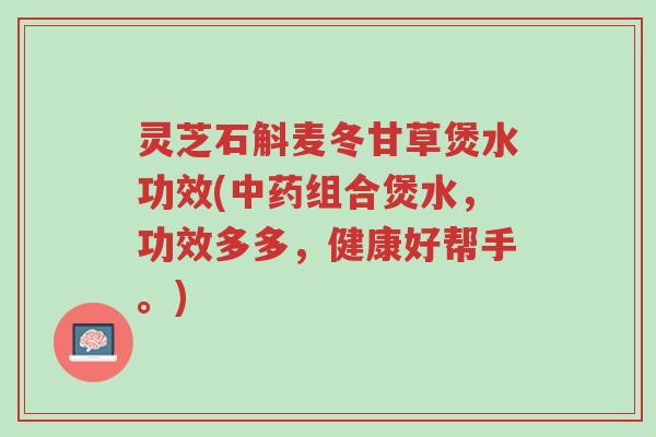 灵芝石斛麦冬甘草煲水功效(中药组合煲水,功效多多,健康好帮手。)-第1张图片-超越 灵芝石斛麦冬甘草煲水功效(中药组合煲水,功效多多,健康好帮手。)-第1张图片-超越