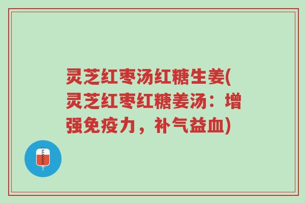 灵芝红枣汤红糖生姜(灵芝红枣红糖姜汤:增强免疫力,补气益血)-第1张图片-超越 灵芝红枣汤红糖生姜(灵芝红枣红糖姜汤:增强免疫力,补气益血)-第1张图片-超越