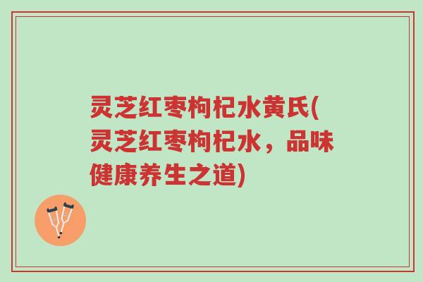 灵芝红枣枸杞水黄氏(灵芝红枣枸杞水,品味健康养生之道)-第1张图片-超越 灵芝红枣枸杞水黄氏(灵芝红枣枸杞水,品味健康养生之道)-第1张图片-超越