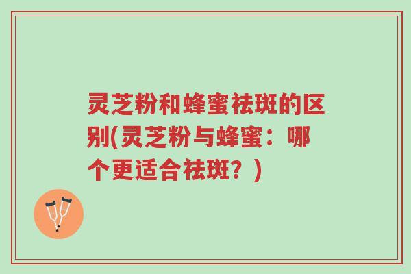 灵芝粉和蜂蜜祛斑的区别(灵芝粉与蜂蜜:哪个更适合祛斑?)-第1张图片-超越 灵芝粉和蜂蜜祛斑的区别(灵芝粉与蜂蜜:哪个更适合祛斑?)-第1张图片-超越