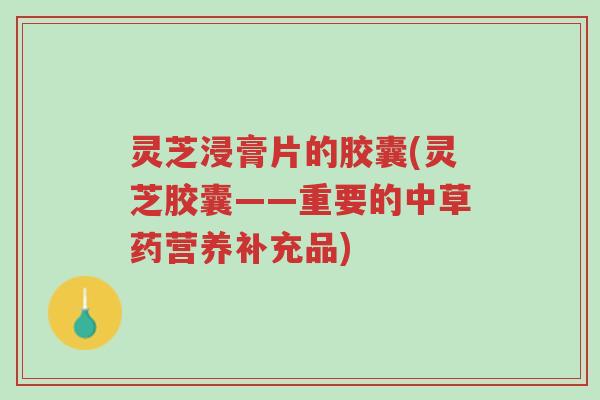 灵芝浸膏片的胶囊(灵芝胶囊——重要的中草药营养补充品)-第1张图片-超越 灵芝浸膏片的胶囊(灵芝胶囊——重要的中草药营养补充品)-第1张图片-超越