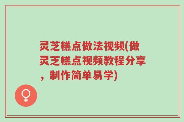 灵芝糕点做法视频(做灵芝糕点视频教程分享，制作简单易学)-第1张图片-超越