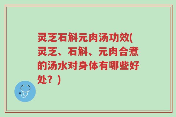 灵芝石斛元肉汤功效(灵芝、石斛、元肉合煮的汤水对身体有哪些好处?)-第1张图片-超越 灵芝石斛元肉汤功效(灵芝、石斛、元肉合煮的汤水对身体有哪些好处?)-第1张图片-超越