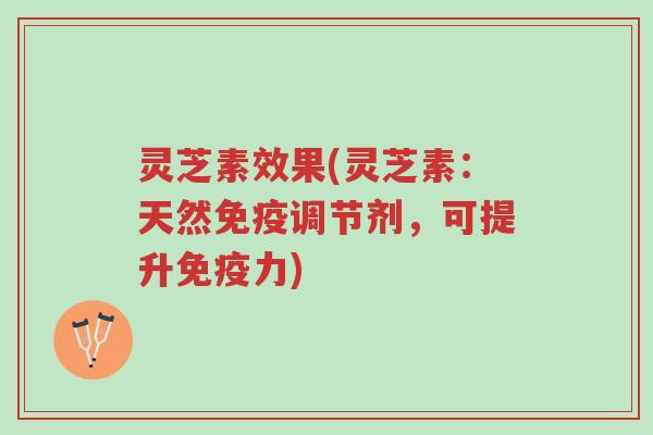 灵芝素效果(灵芝素:天然免疫调节剂,可提升免疫力)-第1张图片-超越 灵芝素效果(灵芝素:天然免疫调节剂,可提升免疫力)-第1张图片-超越