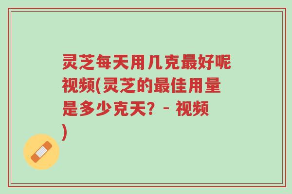 灵芝每天用几克最好呢视频(灵芝的最佳用量是多少克天?- 视频)-第1张图片-超越 灵芝每天用几克最好呢视频(灵芝的最佳用量是多少克天?- 视频)-第1张图片-超越