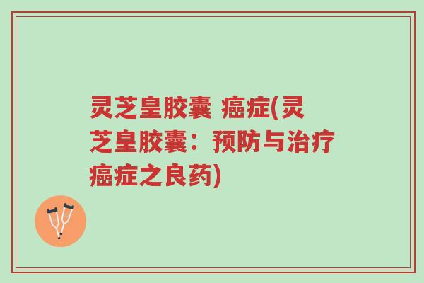 灵芝皇胶囊 癌症(灵芝皇胶囊:预防与治疗癌症之良药)-第1张图片-超越 灵芝皇胶囊 癌症(灵芝皇胶囊:预防与治疗癌症之良药)-第1张图片-超越