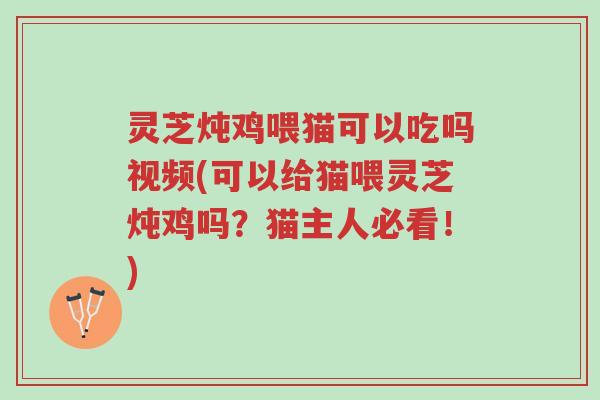 灵芝炖鸡喂猫可以吃吗视频(可以给猫喂灵芝炖鸡吗？猫主人必看！)-第1张图片-超越