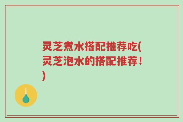 灵芝煮水搭配推荐吃(灵芝泡水的搭配推荐!)-第1张图片-超越 灵芝煮水搭配推荐吃(灵芝泡水的搭配推荐!)-第1张图片-超越