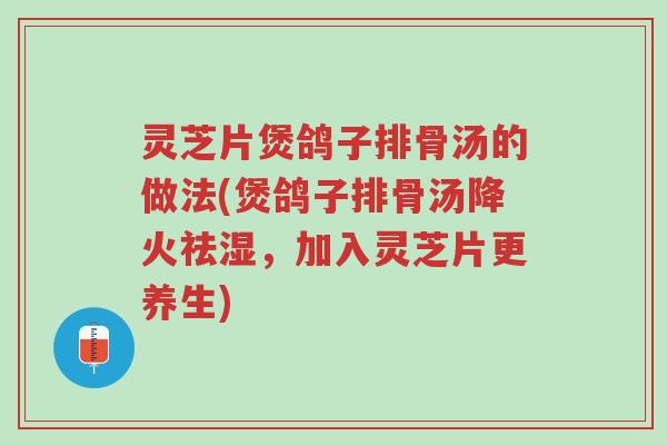 灵芝片煲鸽子排骨汤的做法(煲鸽子排骨汤降火祛湿,加入灵芝片更养生)-第1张图片-超越 灵芝片煲鸽子排骨汤的做法(煲鸽子排骨汤降火祛湿,加入灵芝片更养生)-第1张图片-超越