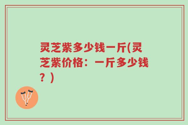 灵芝紫多少钱一斤(灵芝紫价格:一斤多少钱?)-第1张图片-超越 灵芝紫多少钱一斤(灵芝紫价格:一斤多少钱?)-第1张图片-超越
