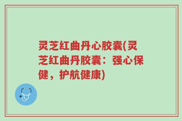灵芝红曲丹心胶囊(灵芝红曲丹胶囊:强心保健,护航健康)-第1张图片-超越 灵芝红曲丹心胶囊(灵芝红曲丹胶囊:强心保健,护航健康)-第1张图片-超越