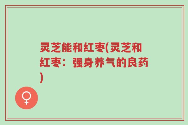 灵芝能和红枣(灵芝和红枣:强身养气的良药)-第1张图片-超越 灵芝能和红枣(灵芝和红枣:强身养气的良药)-第1张图片-超越