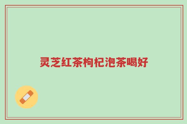 灵芝红茶枸杞泡茶喝好-第1张图片-超越 灵芝红茶枸杞泡茶喝好-第1张图片-超越