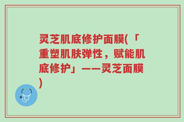 灵芝肌底修护面膜(「重塑肌肤弹性,赋能肌底修护」——灵芝面膜)-第1张图片-超越 灵芝肌底修护面膜(「重塑肌肤弹性,赋能肌底修护」——灵芝面膜)-第1张图片-超越