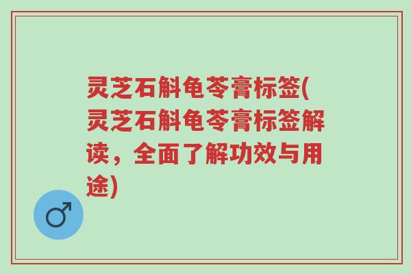 灵芝石斛龟苓膏标签(灵芝石斛龟苓膏标签解读,全面了解功效与用途)-第1张图片-超越 灵芝石斛龟苓膏标签(灵芝石斛龟苓膏标签解读,全面了解功效与用途)-第1张图片-超越