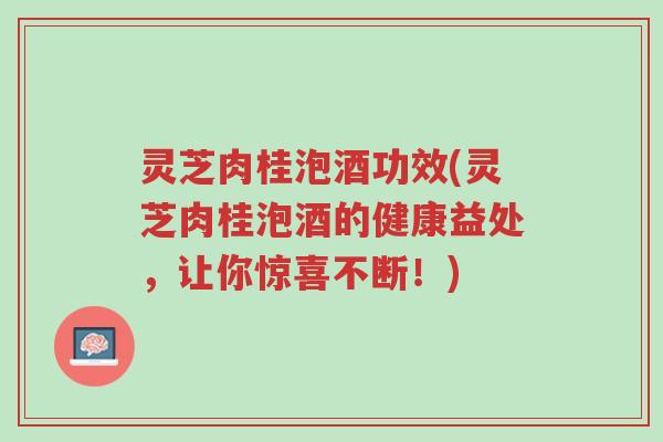 灵芝肉桂泡酒功效(灵芝肉桂泡酒的健康益处，让你惊喜不断！)-第1张图片-超越