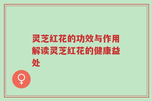 灵芝红花的功效与作用解读灵芝红花的健康益处-第1张图片-超越 灵芝红花的功效与作用解读灵芝红花的健康益处-第1张图片-超越