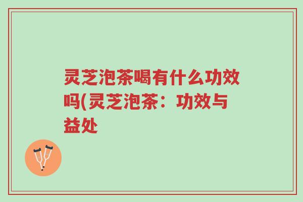 灵芝泡茶喝有什么功效吗(灵芝泡茶:功效与益处-第1张图片-超越 灵芝泡茶喝有什么功效吗(灵芝泡茶:功效与益处-第1张图片-超越