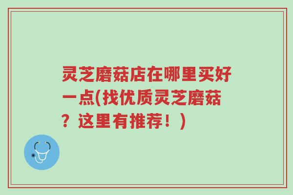 灵芝磨菇店在哪里买好一点(找优质灵芝磨菇?这里有推荐!)-第1张图片-超越 灵芝磨菇店在哪里买好一点(找优质灵芝磨菇?这里有推荐!)-第1张图片-超越