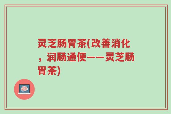 灵芝肠胃茶(改善消化,润肠通便——灵芝肠胃茶)-第1张图片-超越 灵芝肠胃茶(改善消化,润肠通便——灵芝肠胃茶)-第1张图片-超越