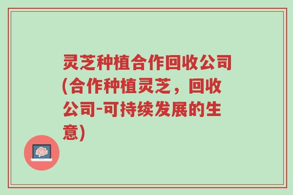 灵芝种植合作回收公司(合作种植灵芝,回收公司-可持续发展的生意)-第1张图片-超越 灵芝种植合作回收公司(合作种植灵芝,回收公司-可持续发展的生意)-第1张图片-超越