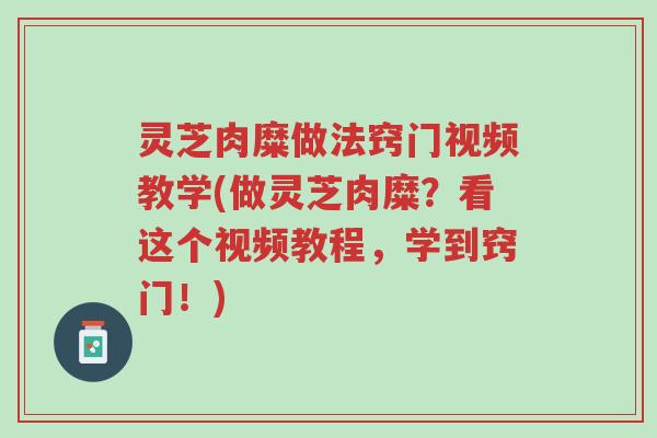 灵芝肉糜做法窍门视频教学(做灵芝肉糜?看这个视频教程,学到窍门!)-第1张图片-超越 灵芝肉糜做法窍门视频教学(做灵芝肉糜?看这个视频教程,学到窍门!)-第1张图片-超越