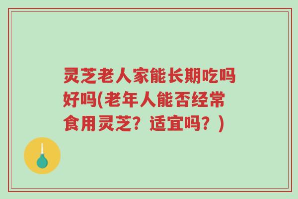 灵芝老人家能长期吃吗好吗(老年人能否经常食用灵芝?适宜吗?)-第1张图片-超越 灵芝老人家能长期吃吗好吗(老年人能否经常食用灵芝?适宜吗?)-第1张图片-超越